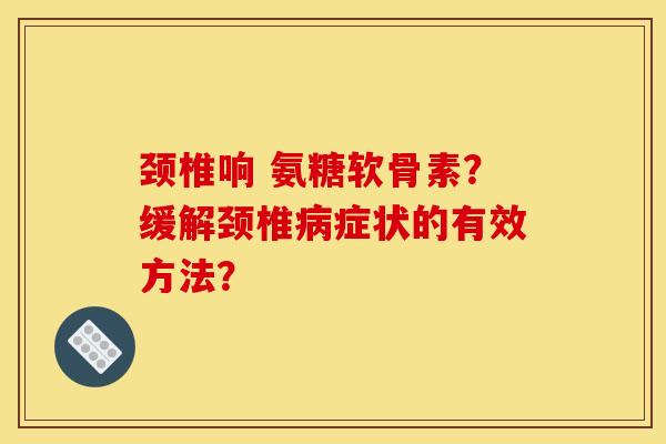 颈椎响 氨糖软骨素？缓解颈椎症状的有效方法？