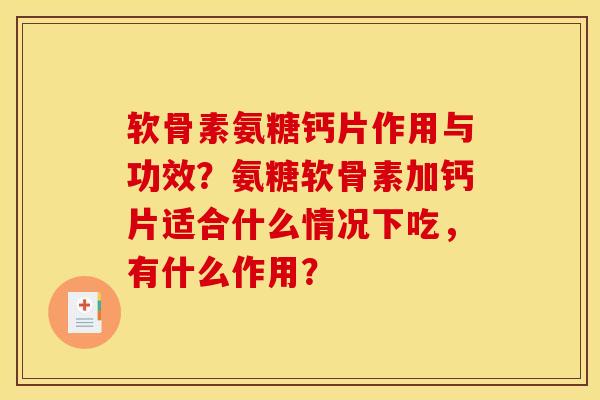 软骨素氨糖钙片作用与功效?氨糖软骨素加钙片适合什么情况下吃,有什么作用? 软骨素氨糖钙片作用与功效?氨糖软骨素加钙片适合什么情况下吃,有什么作用?