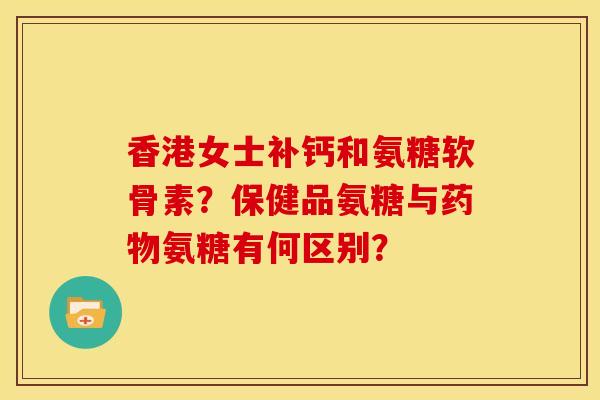 香港女士补钙和氨糖软骨素?保健品氨糖与氨糖有何区别? 香港女士补钙和氨糖软骨素?保健品氨糖与氨糖有何区别?