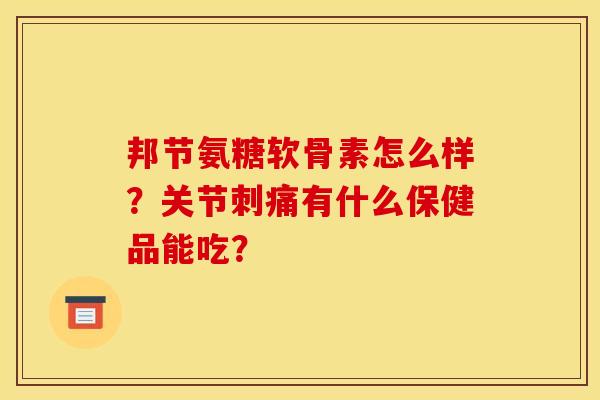 邦节氨糖软骨素怎么样？关节刺痛有什么保健品能吃？