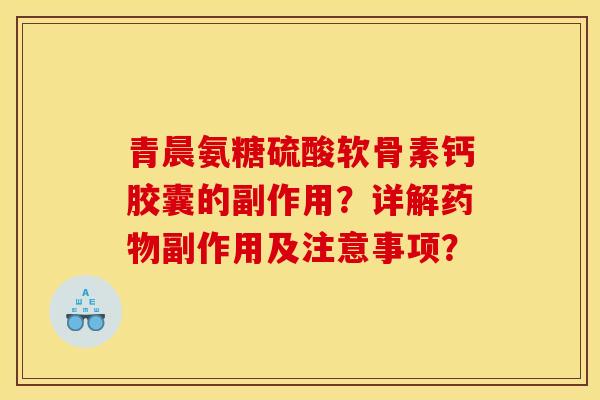 青晨氨糖硫酸软骨素钙胶囊的副作用?详解副作用及注意事项? 青晨氨糖硫酸软骨素钙胶囊的副作用?详解副作用及注意事项?