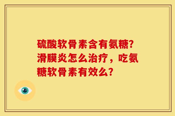 硫酸软骨素含有氨糖？怎么，吃氨糖软骨素有效么？