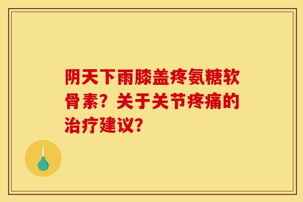 阴天下雨膝盖疼氨糖软骨素?关于关节的建议? 阴天下雨膝盖疼氨糖软骨素?关于关节的建议?