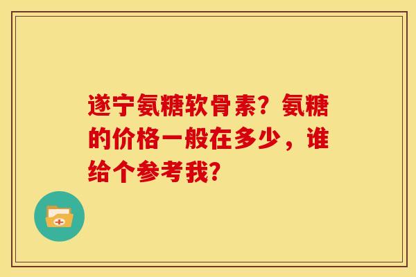 遂宁氨糖软骨素?氨糖的价格一般在多少,谁给个参考我? 遂宁氨糖软骨素?氨糖的价格一般在多少,谁给个参考我?