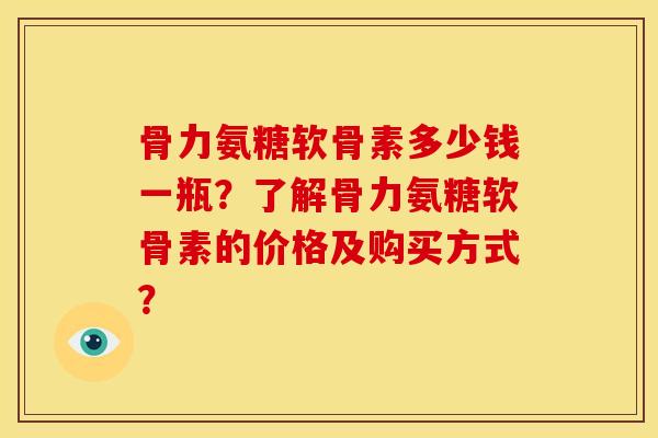 骨力氨糖软骨素多少钱一瓶?了解骨力氨糖软骨素的价格及购买方式? 骨力氨糖软骨素多少钱一瓶?了解骨力氨糖软骨素的价格及购买方式?