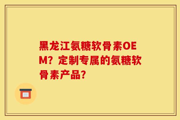 黑龙江氨糖软骨素OEM？定制专属的氨糖软骨素产品？