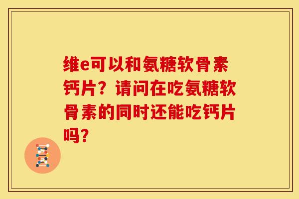 维e可以和氨糖软骨素钙片?请问在吃氨糖软骨素的同时还能吃钙片吗? 维e可以和氨糖软骨素钙片?请问在吃氨糖软骨素的同时还能吃钙片吗?