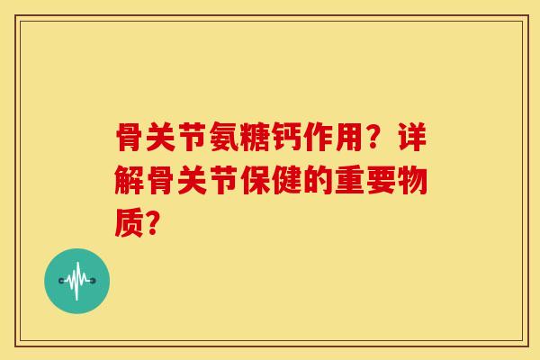 骨关节氨糖钙作用?详解骨关节保健的重要物质? 骨关节氨糖钙作用?详解骨关节保健的重要物质?