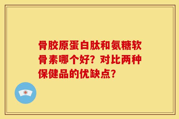 骨胶原蛋白肽和氨糖软骨素哪个好?对比两种保健品的优缺点? 骨胶原蛋白肽和氨糖软骨素哪个好?对比两种保健品的优缺点?