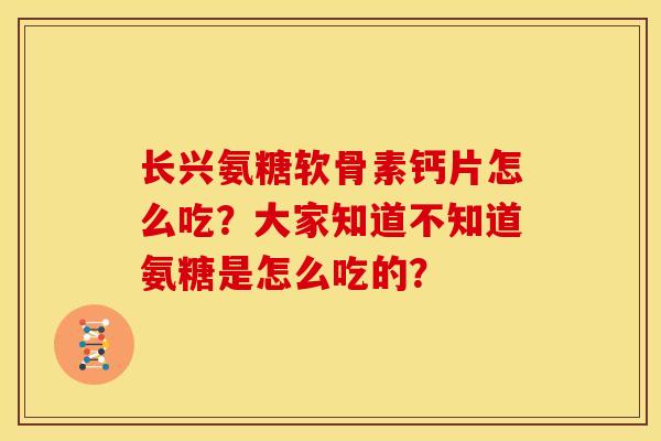 长兴氨糖软骨素钙片怎么吃?大家知道不知道氨糖是怎么吃的? 长兴氨糖软骨素钙片怎么吃?大家知道不知道氨糖是怎么吃的?