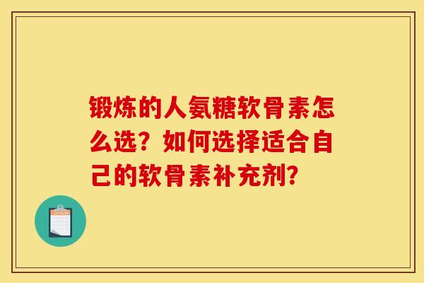 锻炼的人氨糖软骨素怎么选？如何选择适合自己的软骨素补充剂？