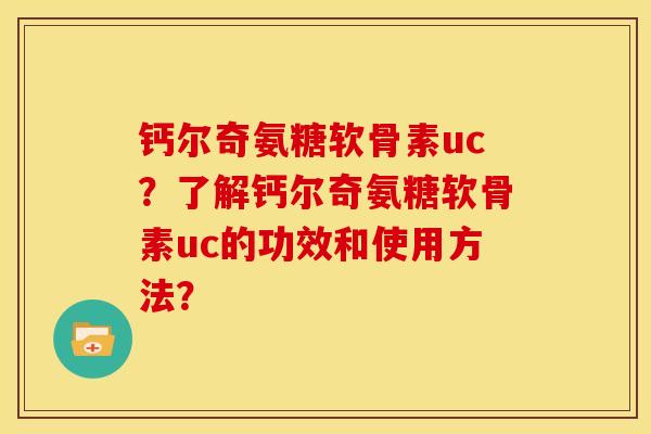钙尔奇氨糖软骨素uc?了解钙尔奇氨糖软骨素uc的功效和使用方法? 钙尔奇氨糖软骨素uc?了解钙尔奇氨糖软骨素uc的功效和使用方法?