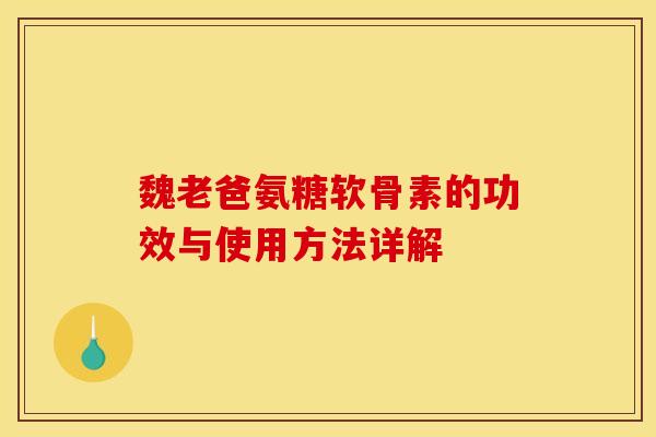 魏老爸氨糖软骨素的功效与使用方法详解 魏老爸氨糖软骨素的功效与使用方法详解