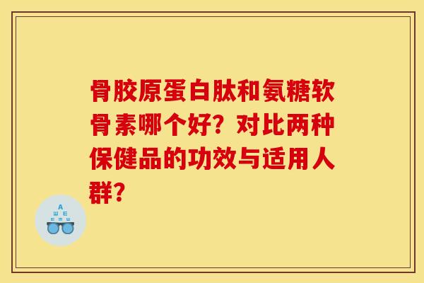 骨胶原蛋白肽和氨糖软骨素哪个好？对比两种保健品的功效与适用人群？