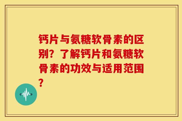 钙片与氨糖软骨素的区别？了解钙片和氨糖软骨素的功效与适用范围？