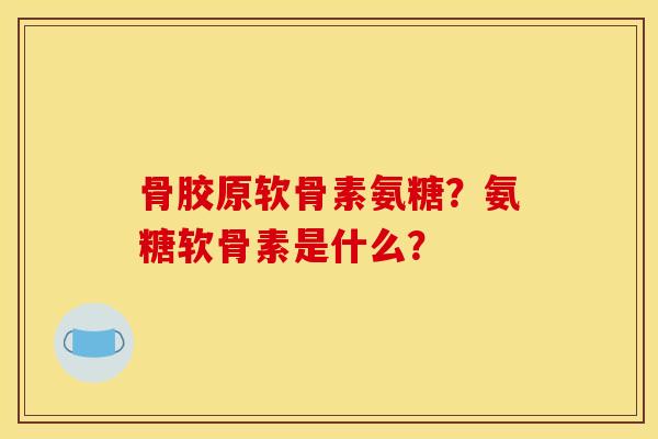 骨胶原软骨素氨糖?氨糖软骨素是什么? 骨胶原软骨素氨糖?氨糖软骨素是什么?