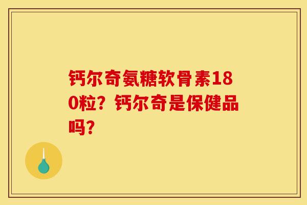钙尔奇氨糖软骨素180粒?钙尔奇是保健品吗? 钙尔奇氨糖软骨素180粒?钙尔奇是保健品吗?