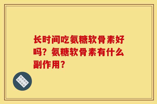 长时间吃氨糖软骨素好吗?氨糖软骨素有什么副作用? 长时间吃氨糖软骨素好吗?氨糖软骨素有什么副作用?