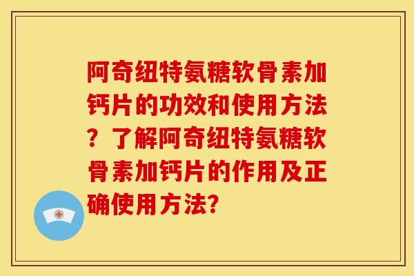 阿奇纽特氨糖软骨素加钙片的功效和使用方法?了解阿奇纽特氨糖软骨素加钙片的作用及正确使用方法? 阿奇纽特氨糖软骨素加钙片的功效和使用方法?了解阿奇纽特氨糖软骨素加钙片的作用及正确使用方法?