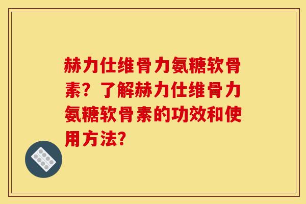 赫力仕维骨力氨糖软骨素？了解赫力仕维骨力氨糖软骨素的功效和使用方法？