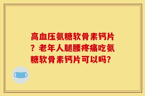 高氨糖软骨素钙片？老年人腿腰吃氨糖软骨素钙片可以吗？