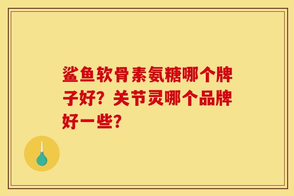鲨鱼软骨素氨糖哪个牌子好?关节灵哪个品牌好一些? 鲨鱼软骨素氨糖哪个牌子好?关节灵哪个品牌好一些?