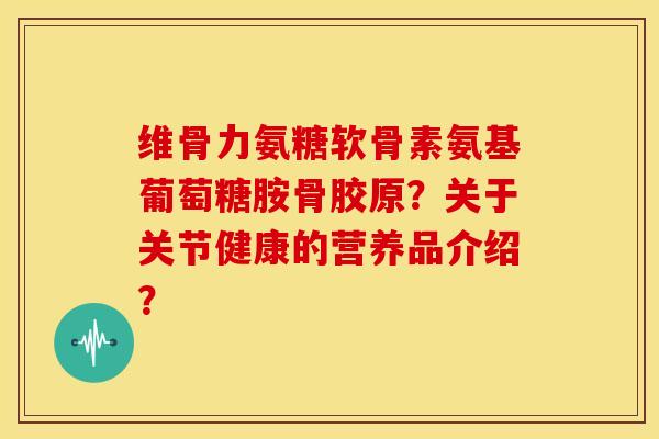 维骨力氨糖软骨素氨基葡萄糖胺骨胶原?关于关节健康的营养品介绍? 维骨力氨糖软骨素氨基葡萄糖胺骨胶原?关于关节健康的营养品介绍?