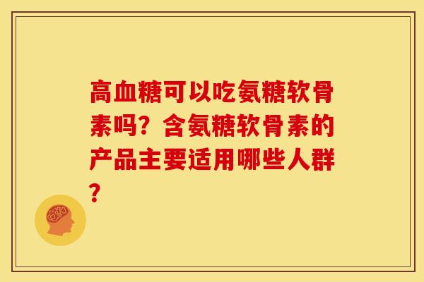 高可以吃氨糖软骨素吗？含氨糖软骨素的产品主要适用哪些人群？