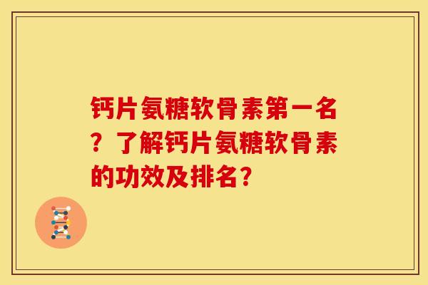 钙片氨糖软骨素第一名？了解钙片氨糖软骨素的功效及排名？