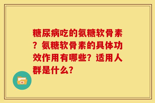 吃的氨糖软骨素?氨糖软骨素的具体功效作用有哪些?适用人群是什么? 吃的氨糖软骨素?氨糖软骨素的具体功效作用有哪些?适用人群是什么?