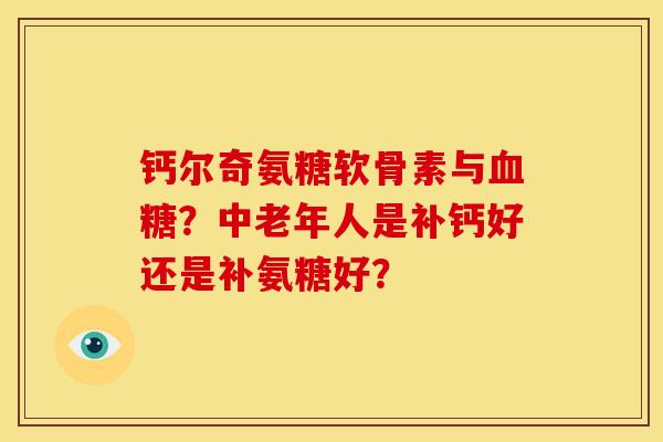 钙尔奇氨糖软骨素与?中老年人是补钙好还是补氨糖好? 钙尔奇氨糖软骨素与?中老年人是补钙好还是补氨糖好?
