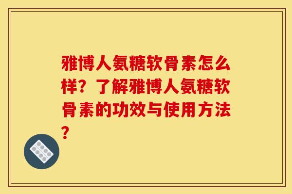 雅博人氨糖软骨素怎么样？了解雅博人氨糖软骨素的功效与使用方法？