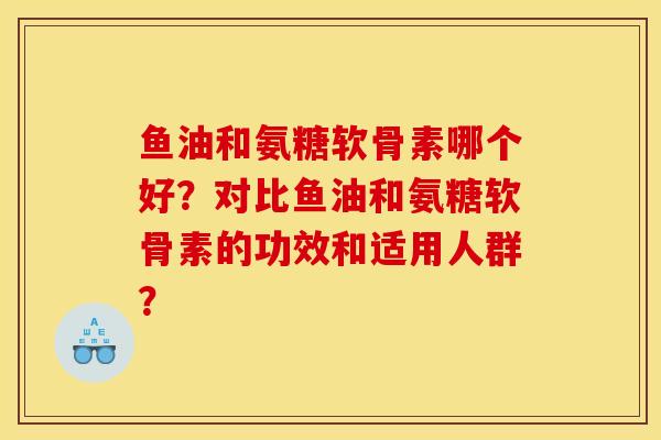 鱼油和氨糖软骨素哪个好？对比鱼油和氨糖软骨素的功效和适用人群？