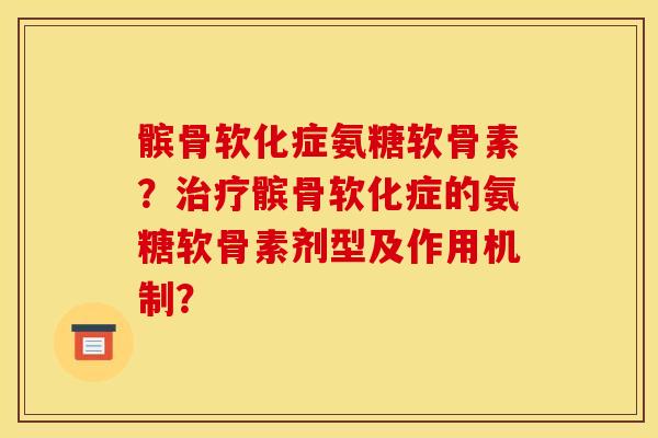 髌骨软化症氨糖软骨素？髌骨软化症的氨糖软骨素剂型及作用机制？