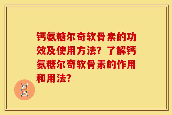 钙氨糖尔奇软骨素的功效及使用方法?了解钙氨糖尔奇软骨素的作用和用法? 钙氨糖尔奇软骨素的功效及使用方法?了解钙氨糖尔奇软骨素的作用和用法?