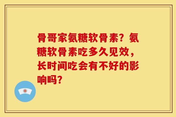 骨哥家氨糖软骨素?氨糖软骨素吃多久见效,长时间吃会有不好的影响吗? 骨哥家氨糖软骨素?氨糖软骨素吃多久见效,长时间吃会有不好的影响吗?