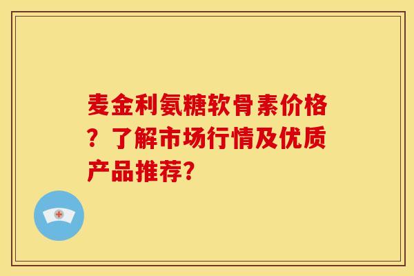 麦金利氨糖软骨素价格?了解市场行情及优质产品推荐? 麦金利氨糖软骨素价格?了解市场行情及优质产品推荐?