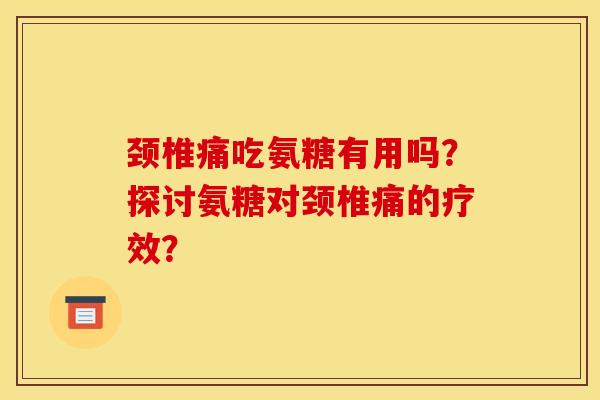 颈椎痛吃氨糖有用吗?探讨氨糖对颈椎痛的疗效? 颈椎痛吃氨糖有用吗?探讨氨糖对颈椎痛的疗效?
