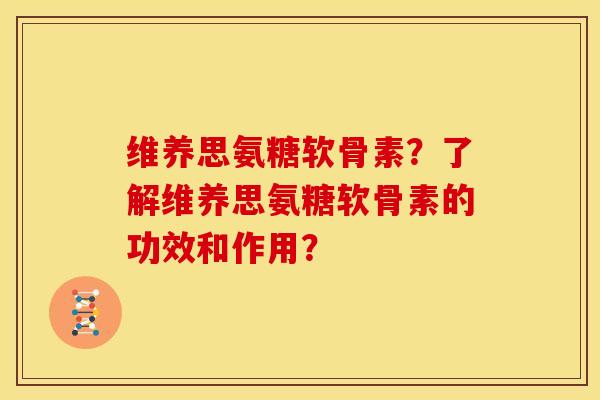 维养思氨糖软骨素?了解维养思氨糖软骨素的功效和作用? 维养思氨糖软骨素?了解维养思氨糖软骨素的功效和作用?