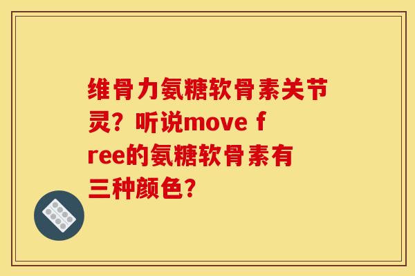 维骨力氨糖软骨素关节灵？听说move free的氨糖软骨素有三种颜色？