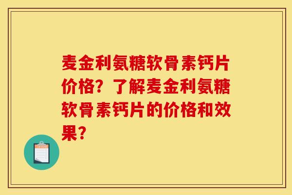 麦金利氨糖软骨素钙片价格？了解麦金利氨糖软骨素钙片的价格和效果？