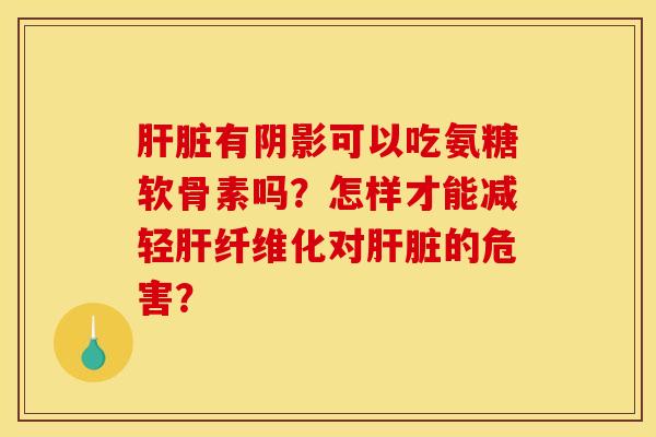 有阴影可以吃氨糖软骨素吗?怎样才能减轻纤维化对的危害? 有阴影可以吃氨糖软骨素吗?怎样才能减轻纤维化对的危害?