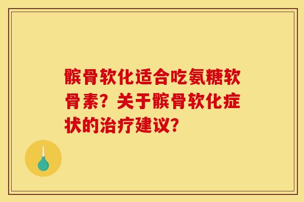 髌骨软化适合吃氨糖软骨素？关于髌骨软化症状的建议？