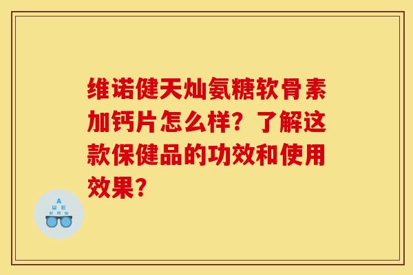 维诺健天灿氨糖软骨素加钙片怎么样?了解这款保健品的功效和使用效果? 维诺健天灿氨糖软骨素加钙片怎么样?了解这款保健品的功效和使用效果?