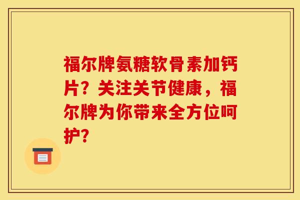 福尔牌氨糖软骨素加钙片?关注关节健康,福尔牌为你带来全方位呵护? 福尔牌氨糖软骨素加钙片?关注关节健康,福尔牌为你带来全方位呵护?