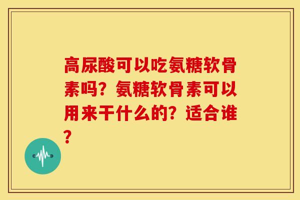 高尿酸可以吃氨糖软骨素吗？氨糖软骨素可以用来干什么的？适合谁？