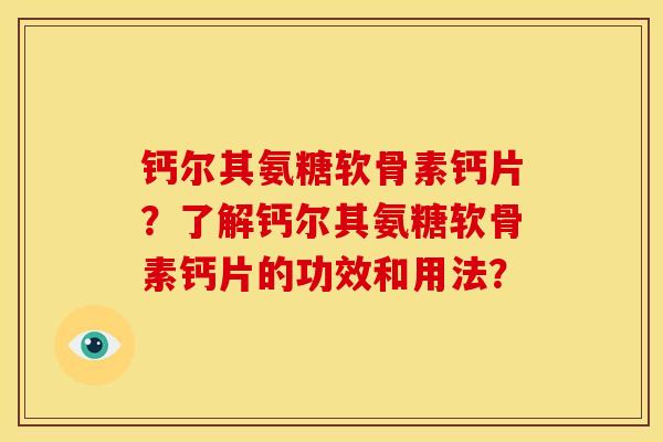 钙尔其氨糖软骨素钙片?了解钙尔其氨糖软骨素钙片的功效和用法? 钙尔其氨糖软骨素钙片?了解钙尔其氨糖软骨素钙片的功效和用法?