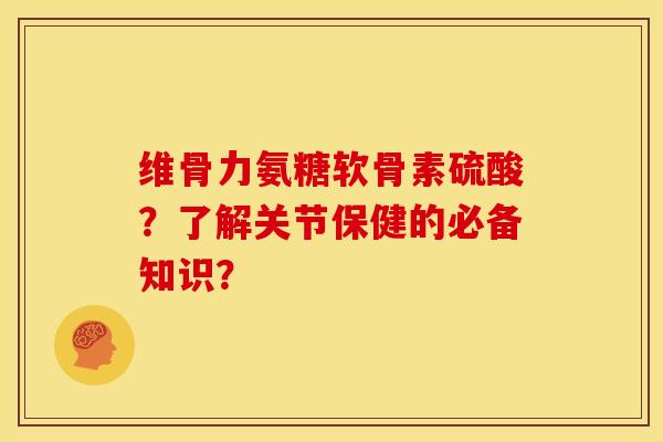 维骨力氨糖软骨素硫酸?了解关节保健的必备知识? 维骨力氨糖软骨素硫酸?了解关节保健的必备知识?