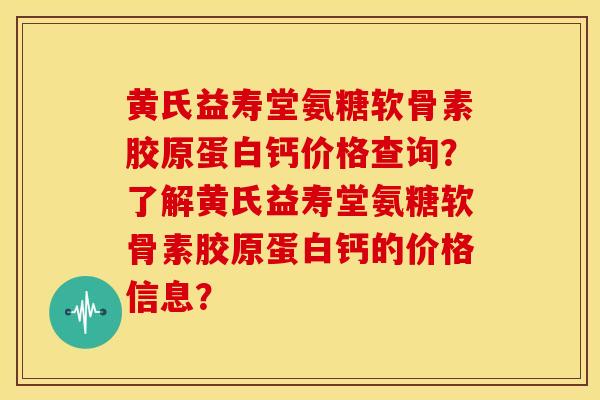 黄氏益寿堂氨糖软骨素胶原蛋白钙价格查询？了解黄氏益寿堂氨糖软骨素胶原蛋白钙的价格信息？