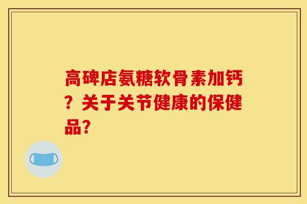 高碑店氨糖软骨素加钙?关于关节健康的保健品? 高碑店氨糖软骨素加钙?关于关节健康的保健品?